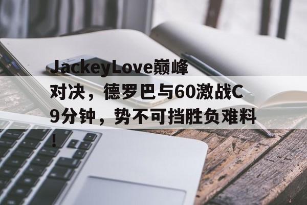 九游体育-关于JackeyLove巅峰对决，德罗巴与60激战C9分钟，势不可挡胜负难料！的信息